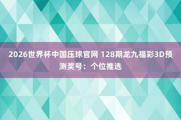 2026世界杯中国压球官网 128期龙九福彩3D预测奖号:个位推选