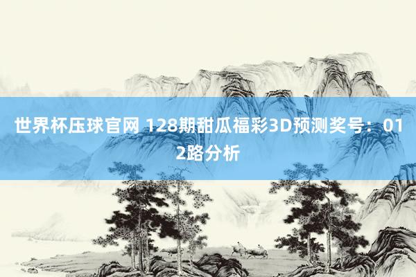 世界杯压球官网 128期甜瓜福彩3D预测奖号:012路分析