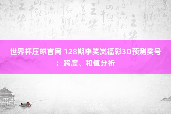 世界杯压球官网 128期李笑岚福彩3D预测奖号:跨度、和值分析