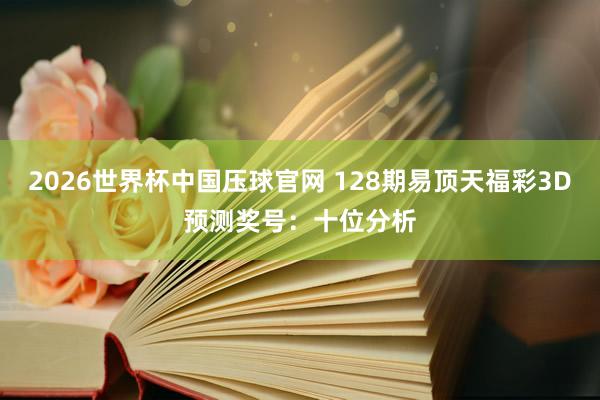 2026世界杯中国压球官网 128期易顶天福彩3D预测奖号:十位分析
