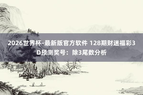 2026世界杯-最新版官方软件 128期财迷福彩3D预测奖号:除3尾数分析
