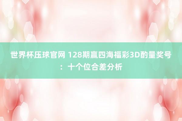世界杯压球官网 128期赢四海福彩3D酌量奖号:十个位合差分析