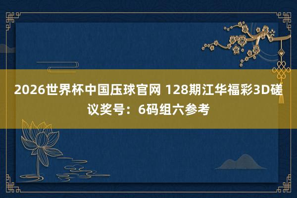 2026世界杯中国压球官网 128期江华福彩3D磋议奖号:6码组六参考