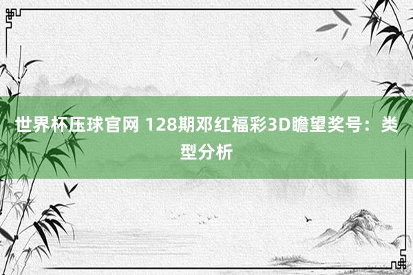 世界杯压球官网 128期邓红福彩3D瞻望奖号:类型分析