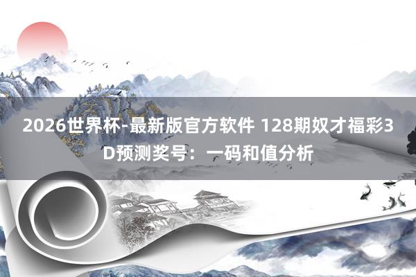 2026世界杯-最新版官方软件 128期奴才福彩3D预测奖号:一码和值分析