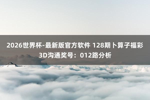 2026世界杯-最新版官方软件 128期卜算子福彩3D沟通奖号:012路分析