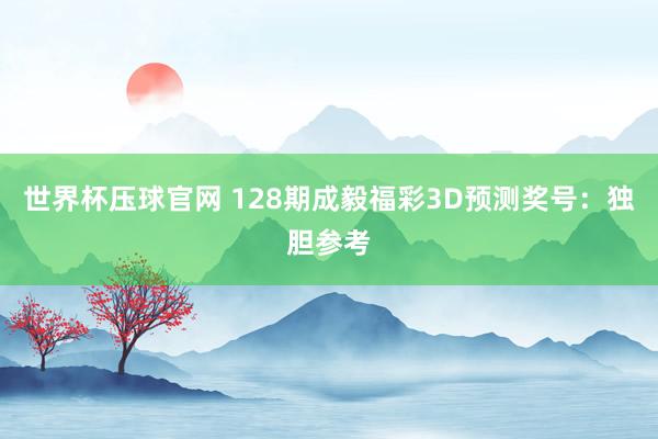 世界杯压球官网 128期成毅福彩3D预测奖号:独胆参考