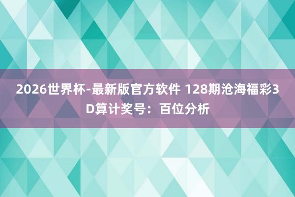 2026世界杯-最新版官方软件 128期沧海福彩3D算计奖号:百位分析