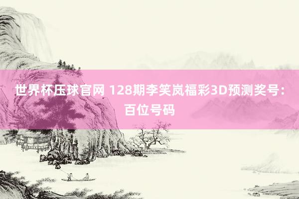 世界杯压球官网 128期李笑岚福彩3D预测奖号:百位号码