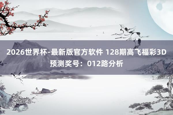2026世界杯-最新版官方软件 128期高飞福彩3D预测奖号:012路分析
