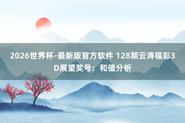2026世界杯-最新版官方软件 128期云涛福彩3D展望奖号:和值分析