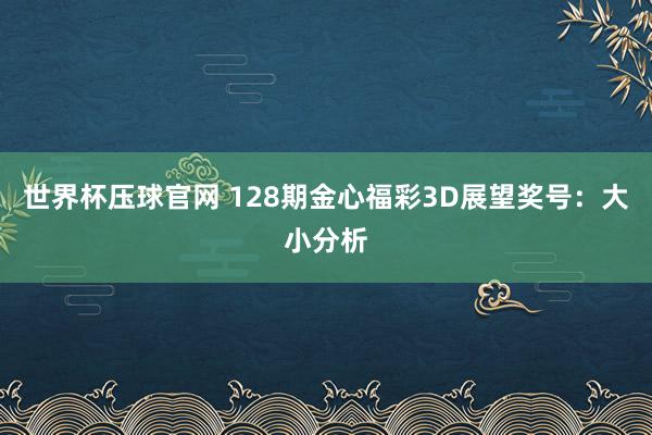 世界杯压球官网 128期金心福彩3D展望奖号:大小分析