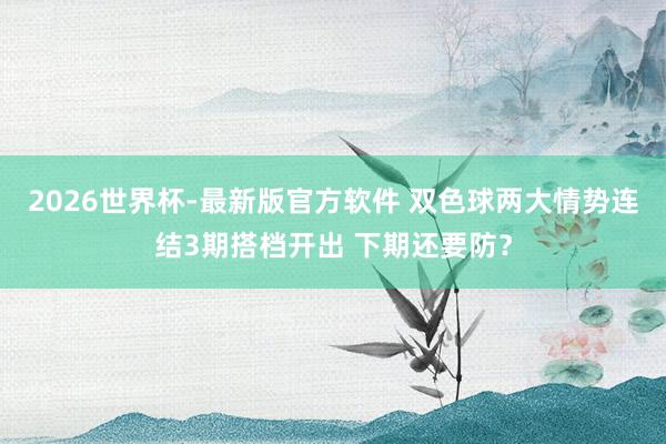 2026世界杯-最新版官方软件 双色球两大情势连结3期搭档开出 下期还要防?