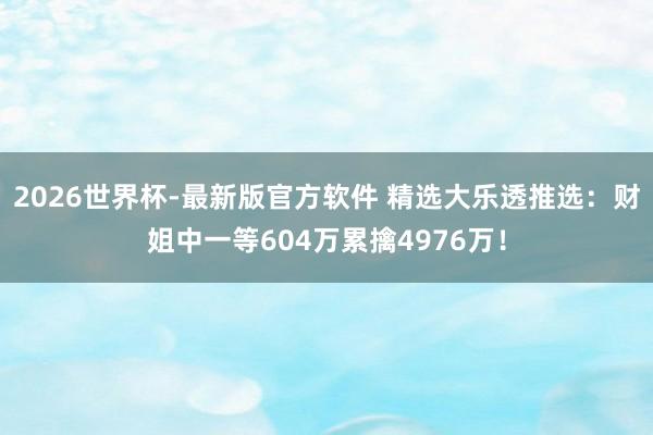 2026世界杯-最新版官方软件 精选大乐透推选:财姐中一等604万累擒4976万!
