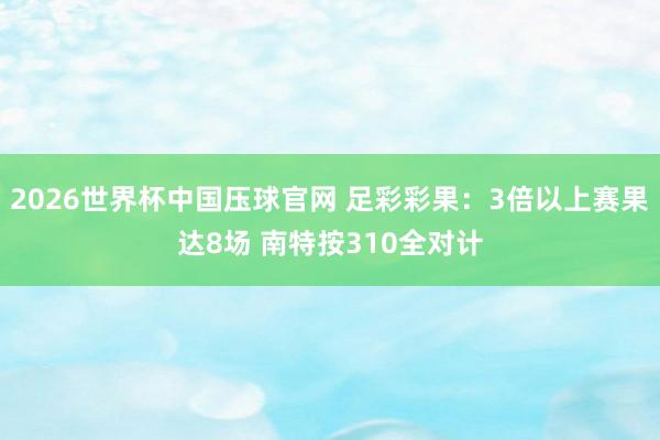 2026世界杯中国压球官网 足彩彩果:3倍以上赛果达8场 南特按310全对计