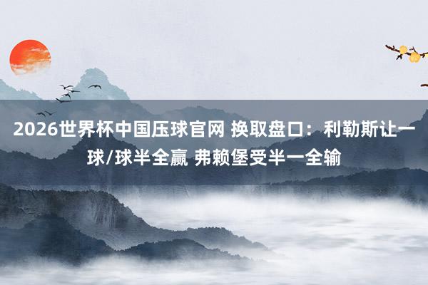 2026世界杯中国压球官网 换取盘口:利勒斯让一球/球半全赢 弗赖堡受半一全输