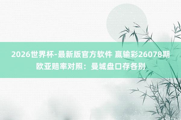 2026世界杯-最新版官方软件 赢输彩26078期欧亚赔率对照:曼城盘口存各别