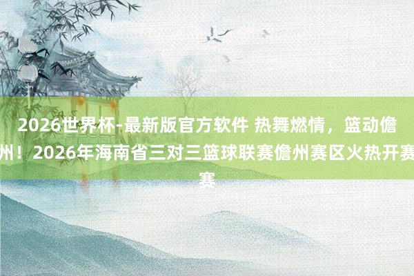 2026世界杯-最新版官方软件 热舞燃情,篮动儋州!2026年海南省三对三篮球联赛儋州赛区火热开赛