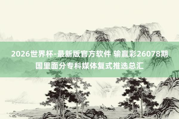 2026世界杯-最新版官方软件 输赢彩26078期国里面分专科媒体复式推选总汇
