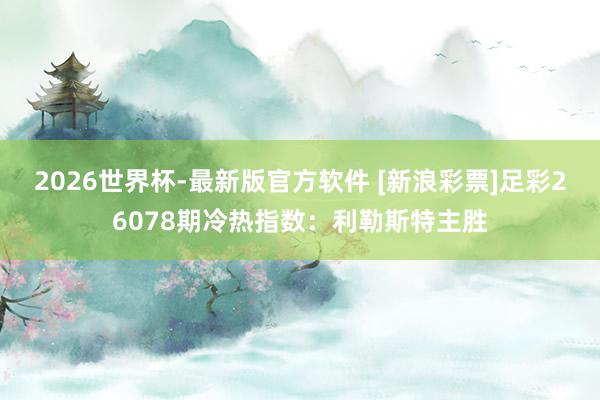 2026世界杯-最新版官方软件 [新浪彩票]足彩26078期冷热指数：利勒斯特主胜