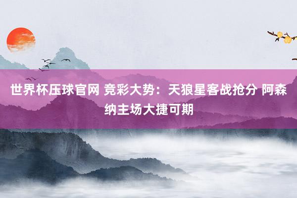世界杯压球官网 竞彩大势:天狼星客战抢分 阿森纳主场大捷可期