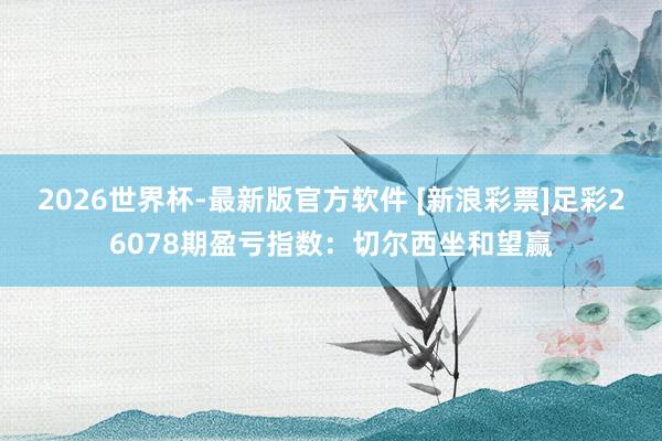2026世界杯-最新版官方软件 [新浪彩票]足彩26078期盈亏指数：切尔西坐和望赢