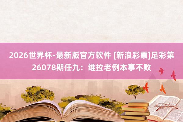 2026世界杯-最新版官方软件 [新浪彩票]足彩第26078期任九：维拉老例本事不败