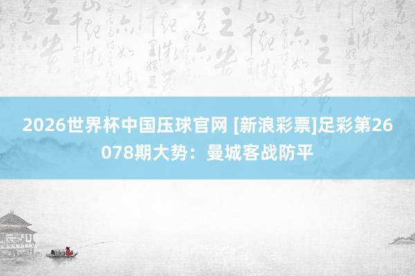 2026世界杯中国压球官网 [新浪彩票]足彩第26078期大势：曼城客战防平