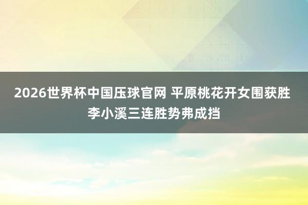 2026世界杯中国压球官网 平原桃花开女围获胜 李小溪三连胜势弗成挡
