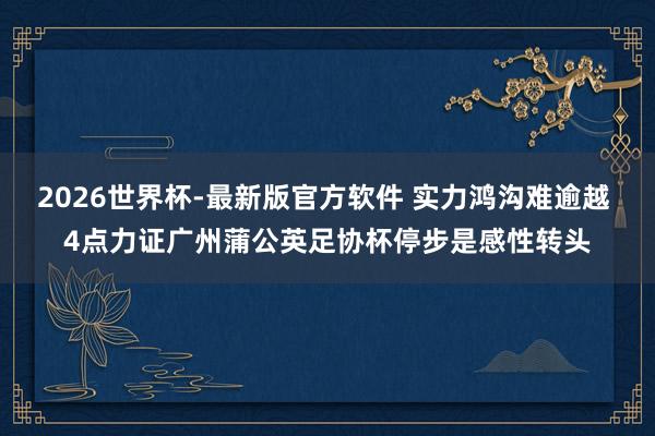 2026世界杯-最新版官方软件 实力鸿沟难逾越 4点力证广州蒲公英足协杯停步是感性转头
