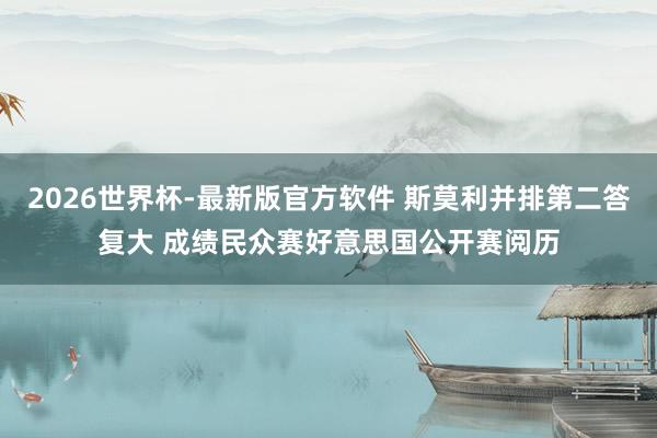 2026世界杯-最新版官方软件 斯莫利并排第二答复大 成绩民众赛好意思国公开赛阅历