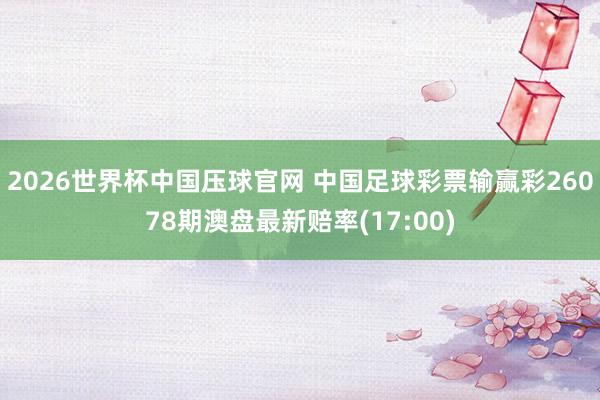 2026世界杯中国压球官网 中国足球彩票输赢彩26078期澳盘最新赔率(17:00)
