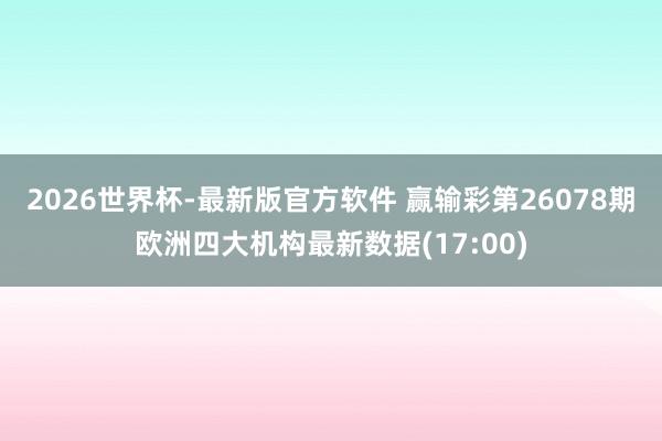 2026世界杯-最新版官方软件 赢输彩第26078期欧洲四大机构最新数据(17:00)