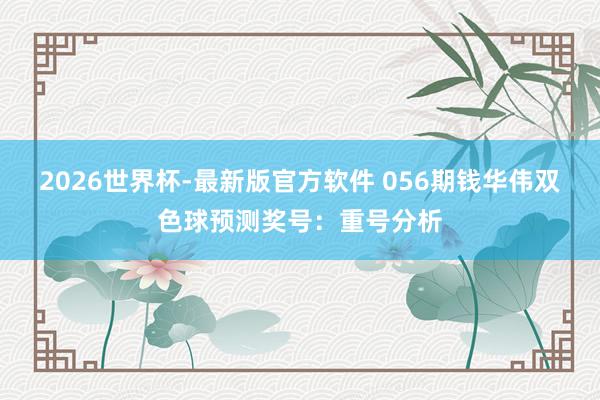 2026世界杯-最新版官方软件 056期钱华伟双色球预测奖号:重号分析