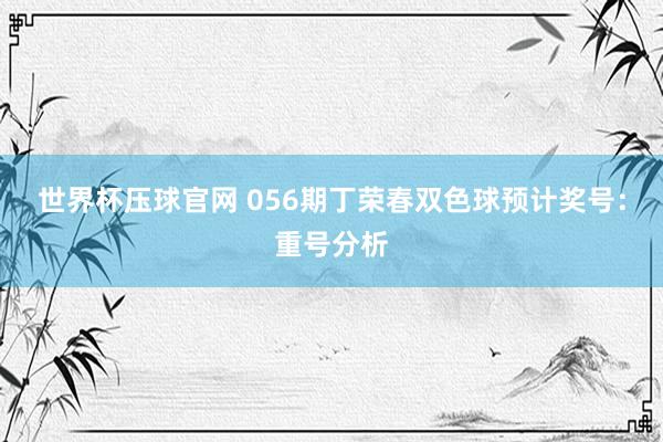 世界杯压球官网 056期丁荣春双色球预计奖号：重号分析