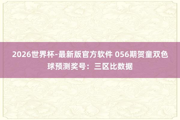 2026世界杯-最新版官方软件 056期贺童双色球预测奖号:三区比数据