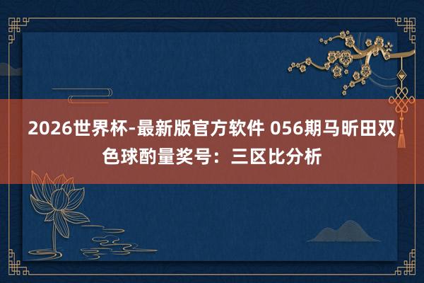 2026世界杯-最新版官方软件 056期马昕田双色球酌量奖号:三区比分析