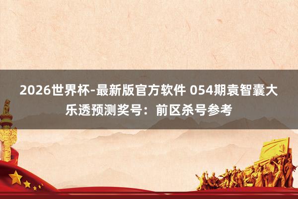 2026世界杯-最新版官方软件 054期袁智囊大乐透预测奖号:前区杀号参考
