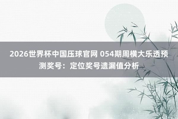2026世界杯中国压球官网 054期周横大乐透预测奖号:定位奖号遗漏值分析