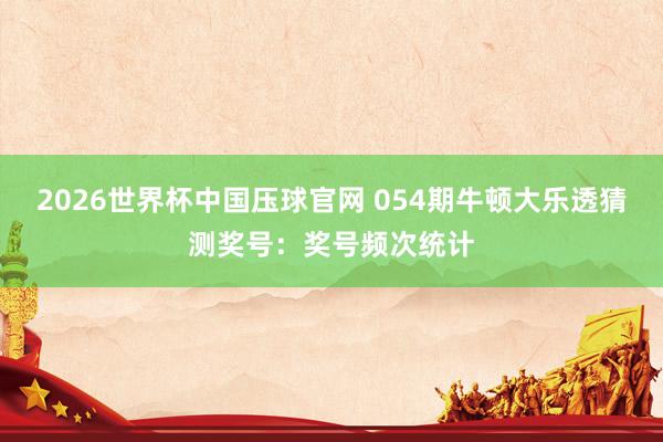 2026世界杯中国压球官网 054期牛顿大乐透猜测奖号:奖号频次统计