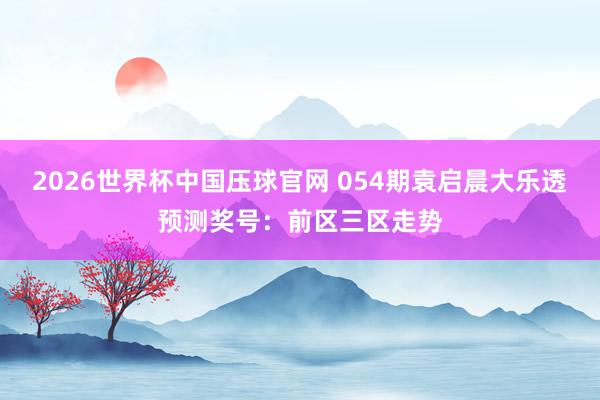 2026世界杯中国压球官网 054期袁启晨大乐透预测奖号:前区三区走势