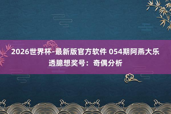 2026世界杯-最新版官方软件 054期阿燕大乐透臆想奖号:奇偶分析