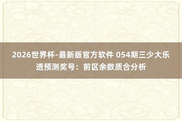 2026世界杯-最新版官方软件 054期三少大乐透预测奖号:前区余数质合分析