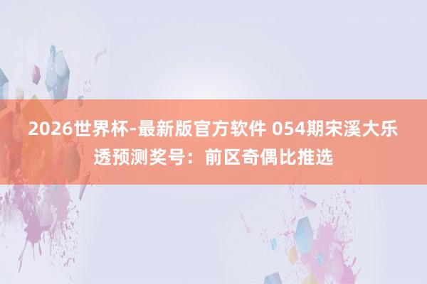 2026世界杯-最新版官方软件 054期宋溪大乐透预测奖号:前区奇偶比推选