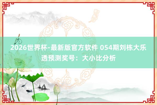 2026世界杯-最新版官方软件 054期刘栋大乐透预测奖号:大小比分析