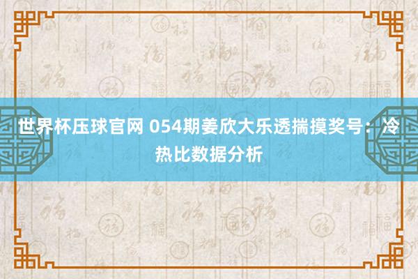 世界杯压球官网 054期姜欣大乐透揣摸奖号:冷热比数据分析