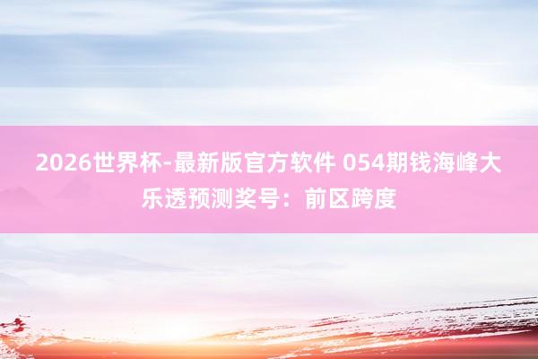 2026世界杯-最新版官方软件 054期钱海峰大乐透预测奖号:前区跨度