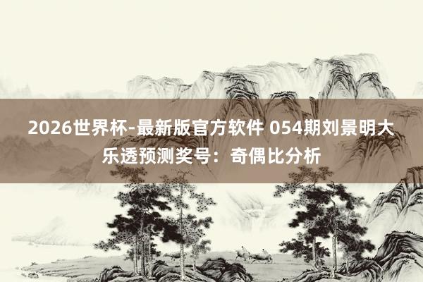 2026世界杯-最新版官方软件 054期刘景明大乐透预测奖号:奇偶比分析