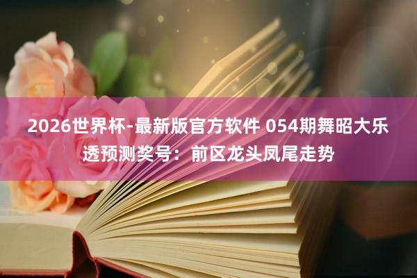 2026世界杯-最新版官方软件 054期舞昭大乐透预测奖号:前区龙头凤尾走势
