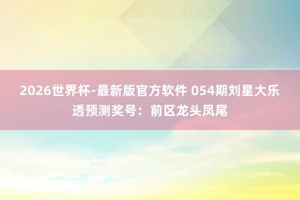 2026世界杯-最新版官方软件 054期刘星大乐透预测奖号:前区龙头凤尾